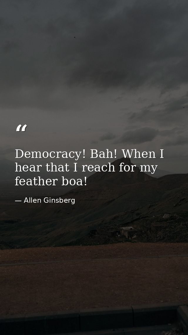 Democracy! Bah! When I hear that I reach for my feather boa! — Allen Ginsberg