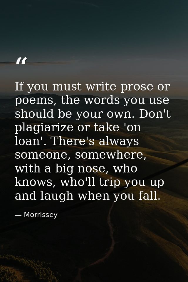 If you must write prose or poems, the words you use should be your own. Don't plagiarize or take 'on loan'. There's alwa — Morrissey