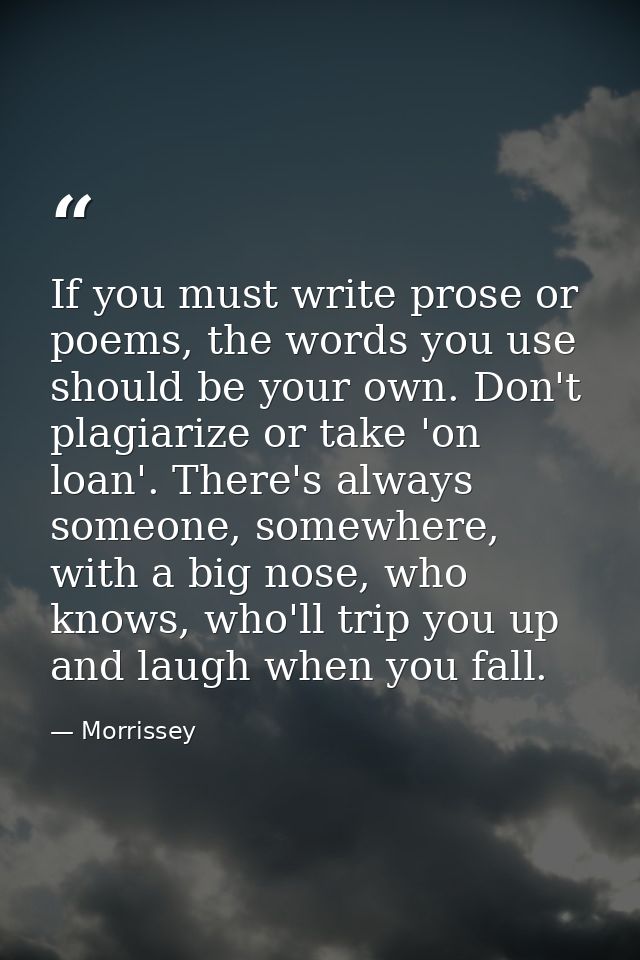 If you must write prose or poems, the words you use should be your own. Don't plagiarize or take 'on loan'. There's alwa — Morrissey