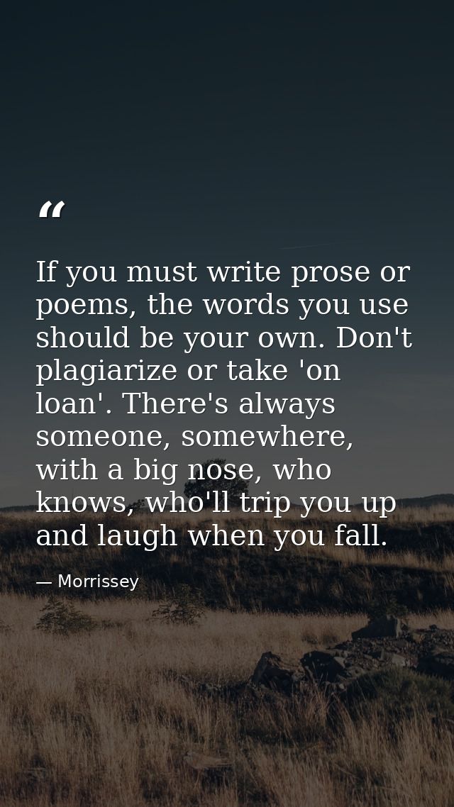 If you must write prose or poems, the words you use should be your own. Don't plagiarize or take 'on loan'. There's alwa — Morrissey