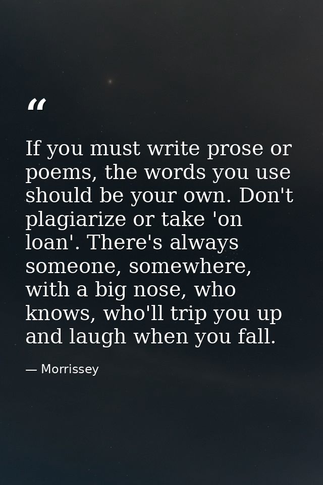 If you must write prose or poems, the words you use should be your own. Don't plagiarize or take 'on loan'. There's alwa — Morrissey