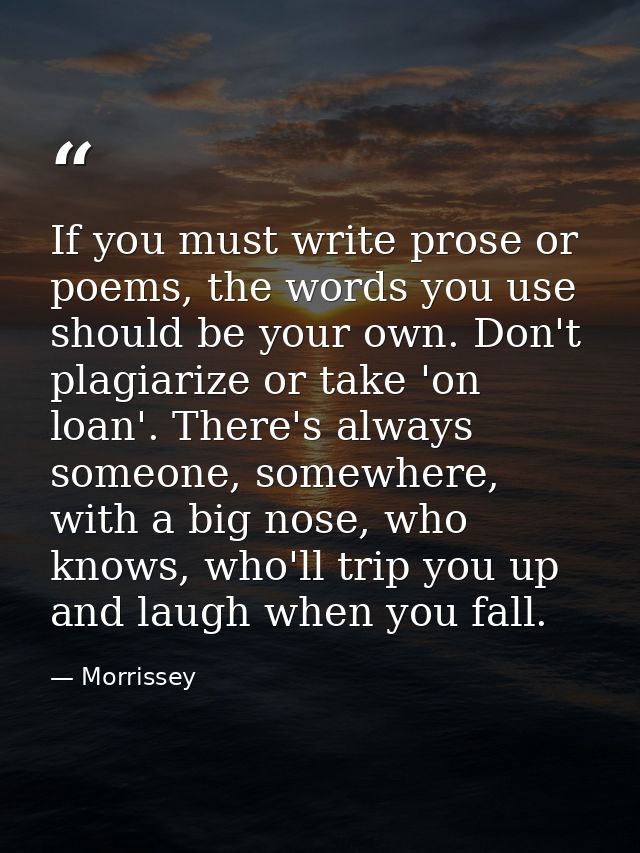 If you must write prose or poems, the words you use should be your own. Don't plagiarize or take 'on loan'. There's alwa — Morrissey