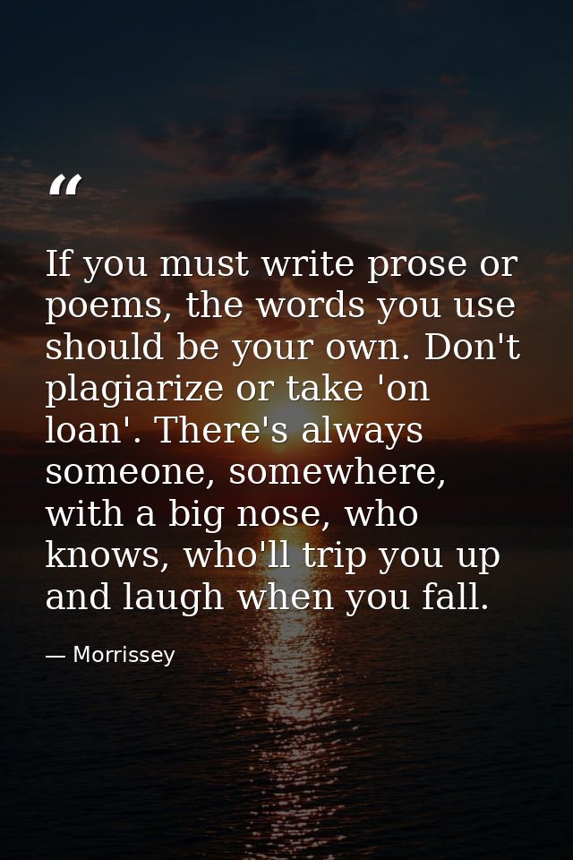 If you must write prose or poems, the words you use should be your own. Don't plagiarize or take 'on loan'. There's alwa — Morrissey