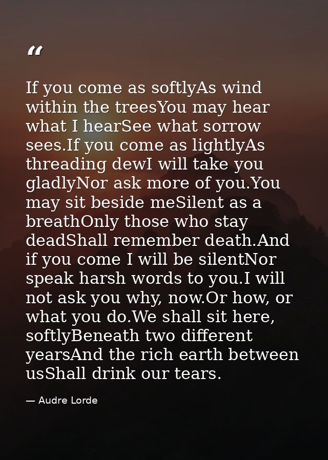If you come as softlyAs wind within the treesYou may hear what I hearSee what sorrow sees.If you come as lightlyAs threa — Audre Lorde