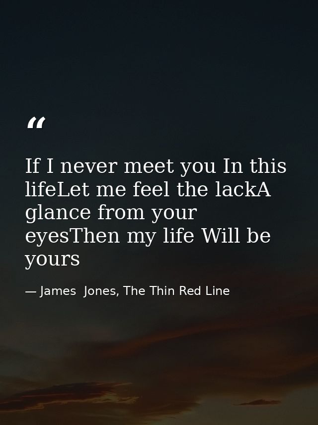 If I never meet you In this lifeLet me feel the lackA glance from your eyesThen my life Will be yours — James  Jones, The Thin Red Line