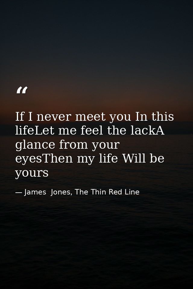 If I never meet you In this lifeLet me feel the lackA glance from your eyesThen my life Will be yours — James  Jones, The Thin Red Line