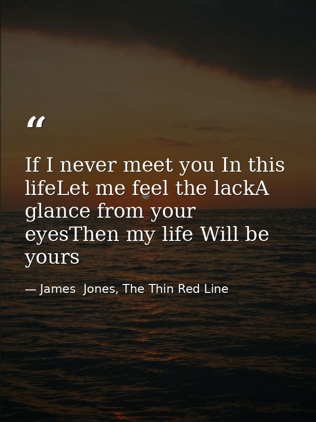 If I never meet you In this lifeLet me feel the lackA glance from your eyesThen my life Will be yours — James  Jones, The Thin Red Line