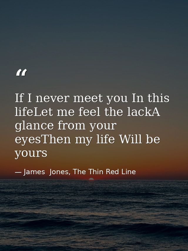 If I never meet you In this lifeLet me feel the lackA glance from your eyesThen my life Will be yours — James  Jones, The Thin Red Line