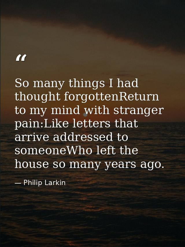 So many things I had thought forgottenReturn to my mind with stranger pain:Like letters that arrive addressed to someone — Philip Larkin
