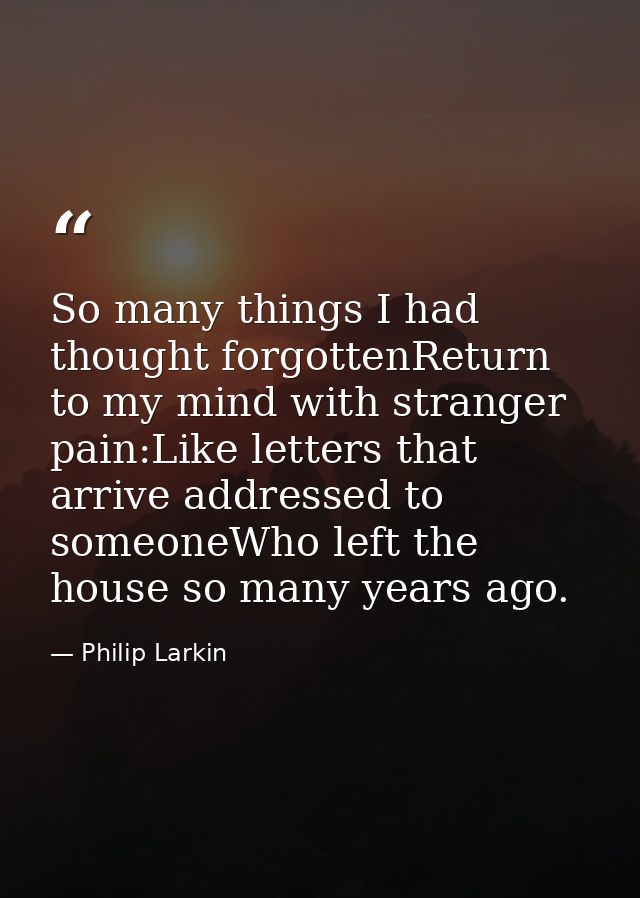 So many things I had thought forgottenReturn to my mind with stranger pain:Like letters that arrive addressed to someone — Philip Larkin