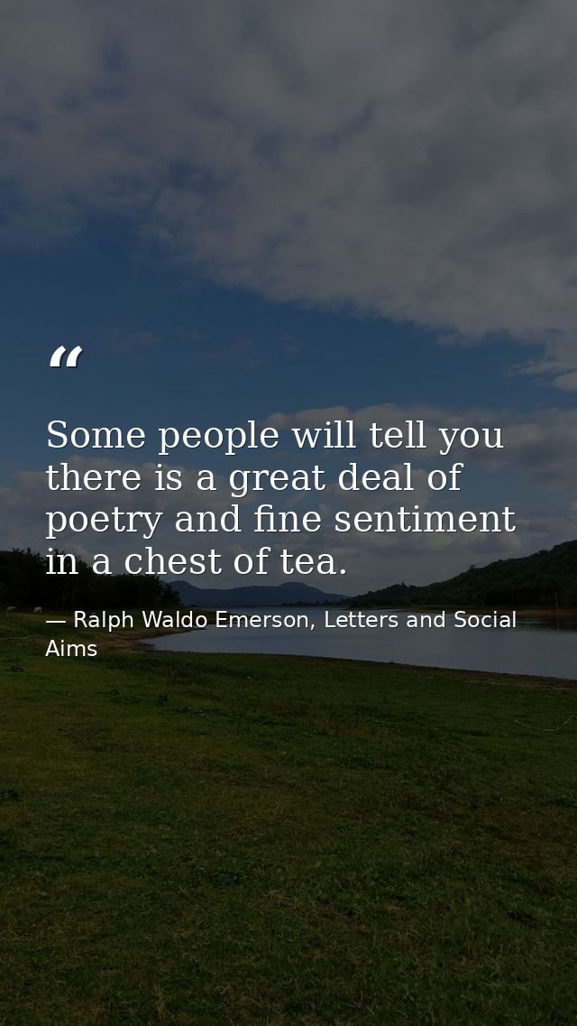 Some people will tell you there is a great deal of poetry and fine sentiment in a chest of tea. — Ralph Waldo Emerson, Letters and Social Aims