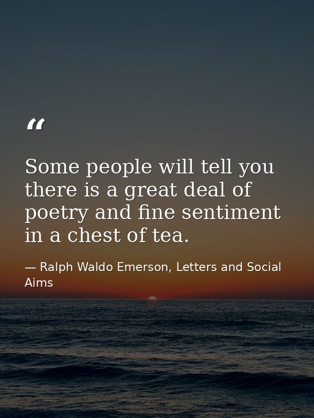 Some people will tell you there is a great deal of poetry and fine sentiment in a chest of tea. — Ralph Waldo Emerson, Letters and Social Aims