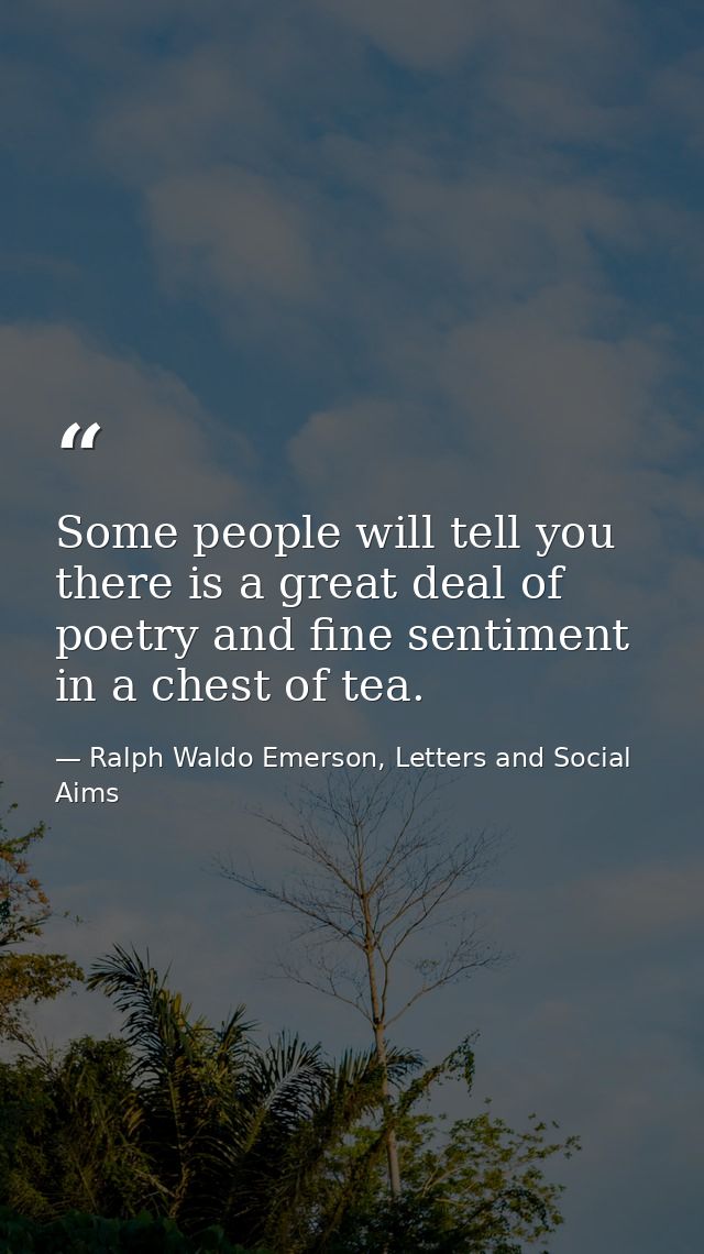 Some people will tell you there is a great deal of poetry and fine sentiment in a chest of tea. — Ralph Waldo Emerson, Letters and Social Aims