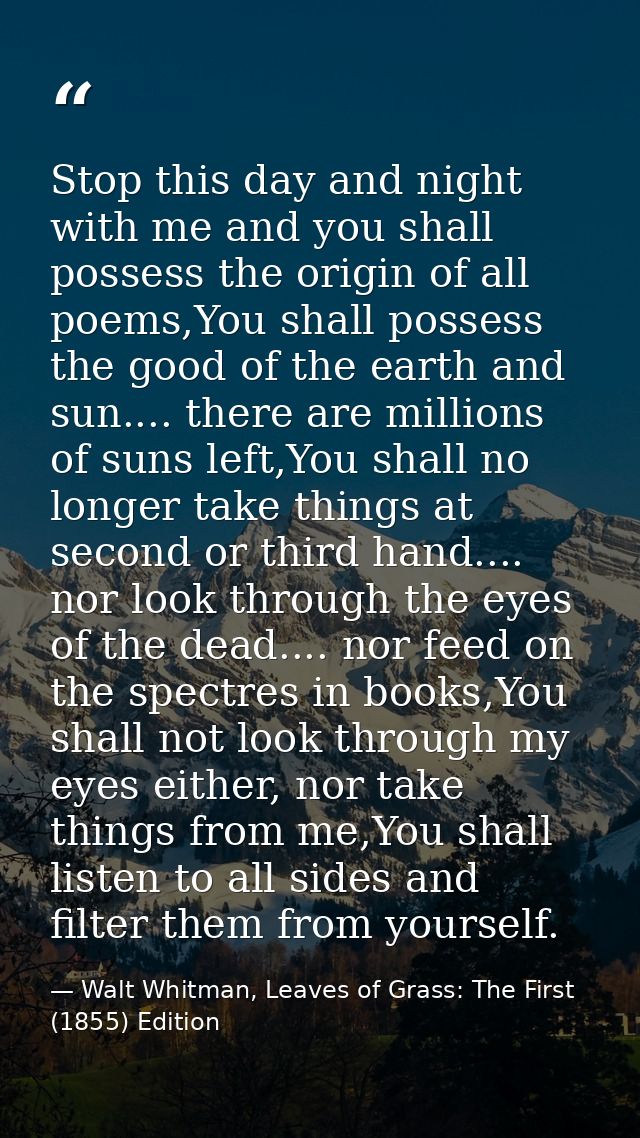 Stop this day and night with me and you shall possess the origin of all poems,You shall possess the good of the earth an — Walt Whitman, Leaves of Grass: The First (1855) Edition