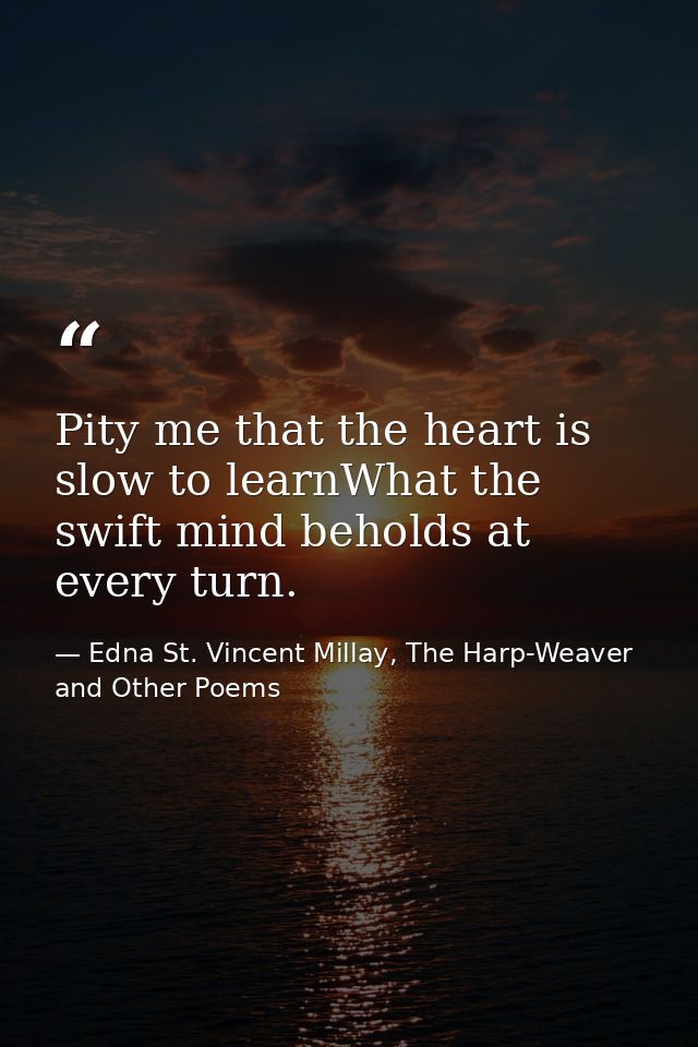Pity me that the heart is slow to learnWhat the swift mind beholds at every turn. — Edna St. Vincent Millay, The Harp-Weaver and Other Poems