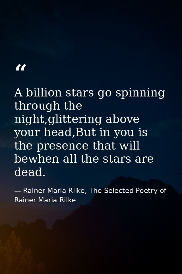A billion stars go spinning through the night,glittering above your head,But in you is the presence that will bewhen all — Rainer Maria Rilke, The Selected Poetry of Rainer Maria Rilke