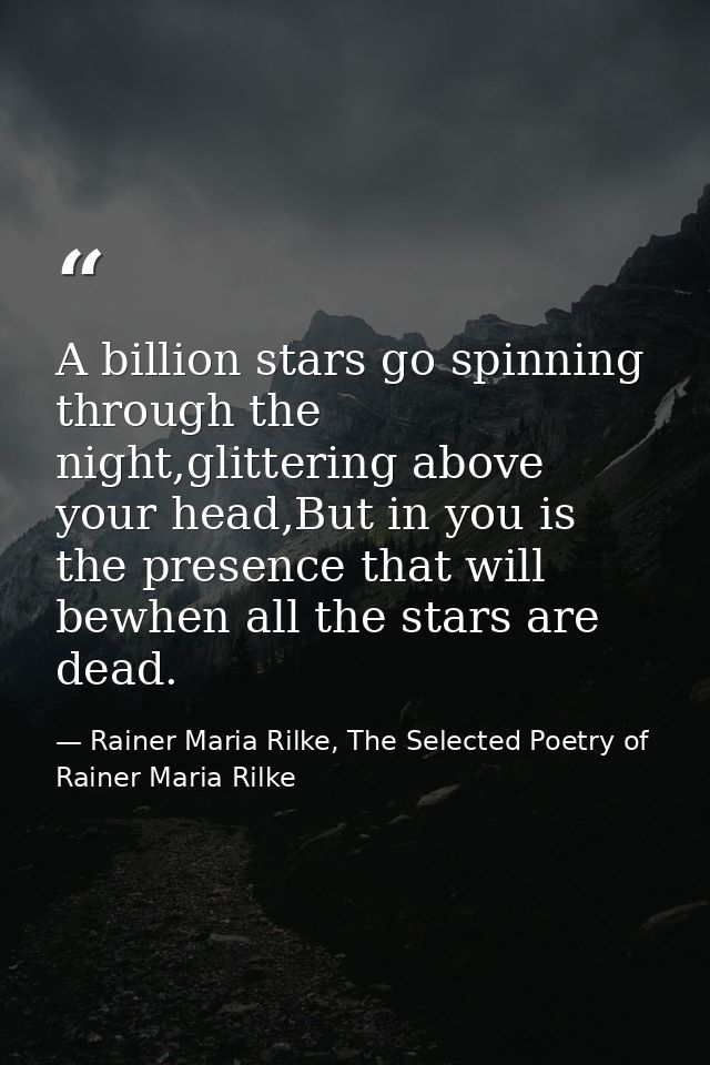A billion stars go spinning through the night,glittering above your head,But in you is the presence that will bewhen all — Rainer Maria Rilke, The Selected Poetry of Rainer Maria Rilke