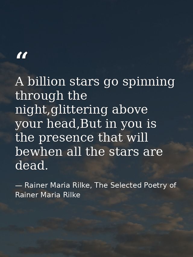 A billion stars go spinning through the night,glittering above your head,But in you is the presence that will bewhen all — Rainer Maria Rilke, The Selected Poetry of Rainer Maria Rilke