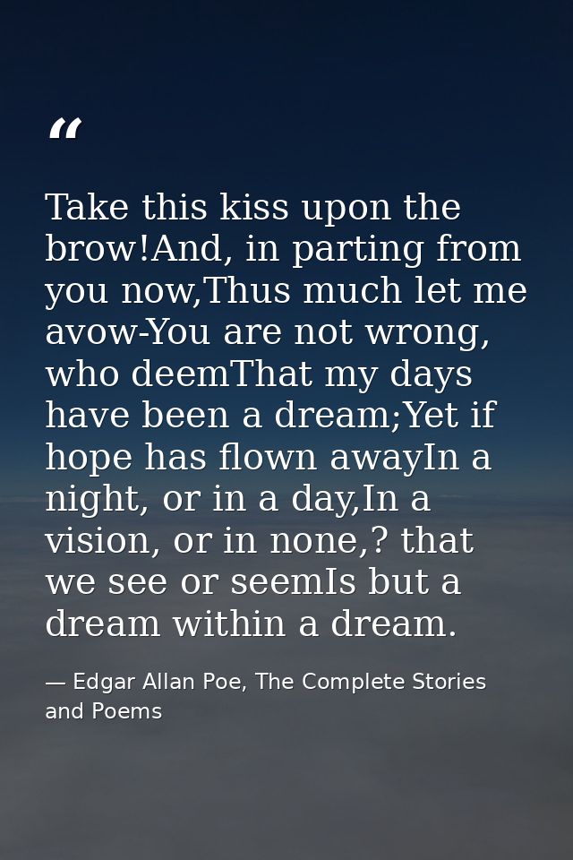 Take this kiss upon the brow!And, in parting from you now,Thus much let me avow-You are not wrong, who deemThat my days  — Edgar Allan Poe, The Complete Stories and Poems