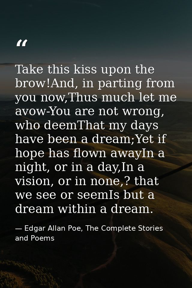 Take this kiss upon the brow!And, in parting from you now,Thus much let me avow-You are not wrong, who deemThat my days  — Edgar Allan Poe, The Complete Stories and Poems