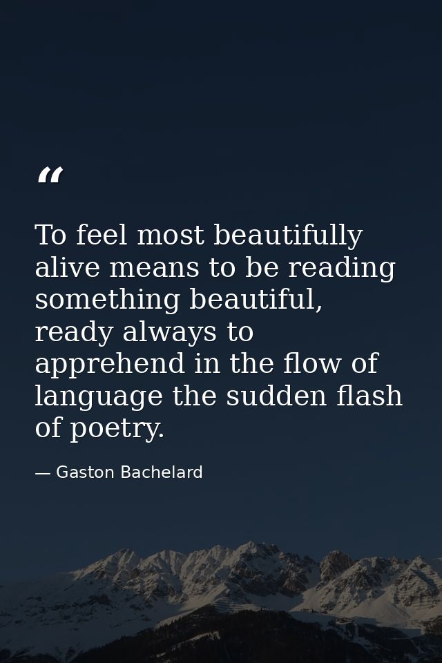 To feel most beautifully alive means to be reading something beautiful, ready always to apprehend in the flow of languag — Gaston Bachelard