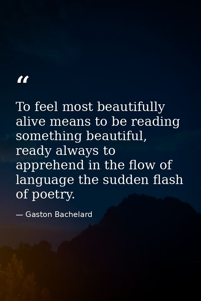 To feel most beautifully alive means to be reading something beautiful, ready always to apprehend in the flow of languag — Gaston Bachelard