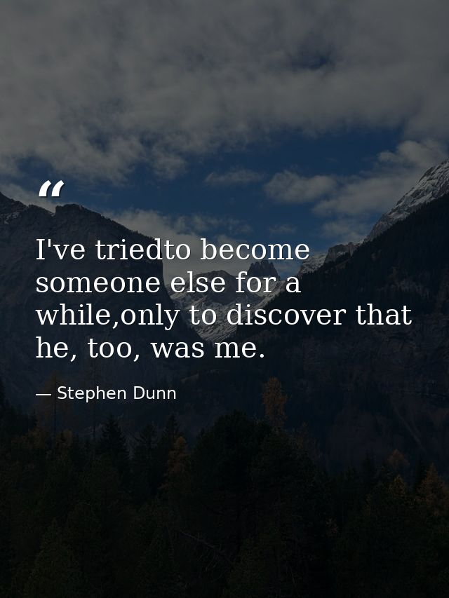 I've triedto become someone else for a while,only to discover that he, too, was me. — Stephen Dunn