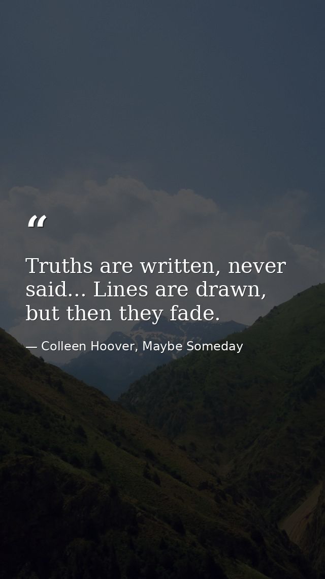 Truths are written, never said... Lines are drawn, but then they fade. — Colleen Hoover, Maybe Someday