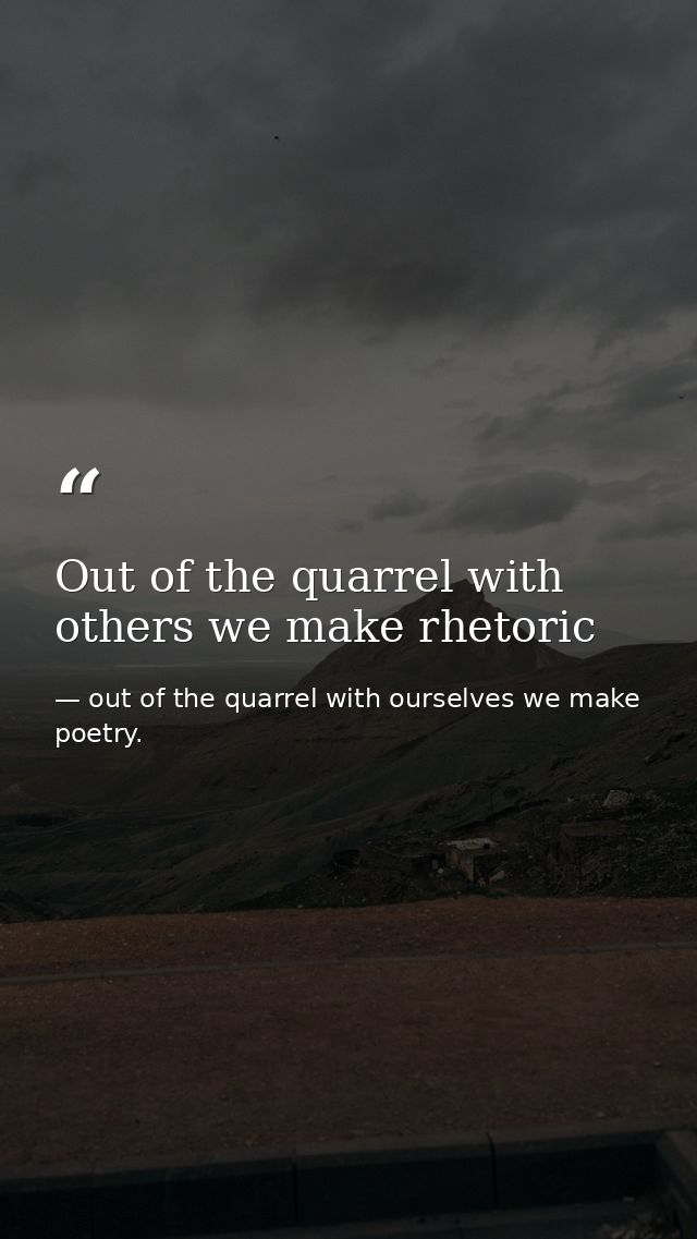 Out of the quarrel with others we make rhetoric — out of the quarrel with ourselves we make poetry.