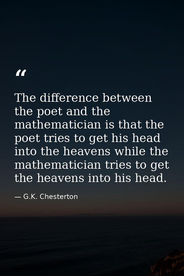 The difference between the poet and the mathematician is that the poet tries to get his head into the heavens while the  — G.K. Chesterton