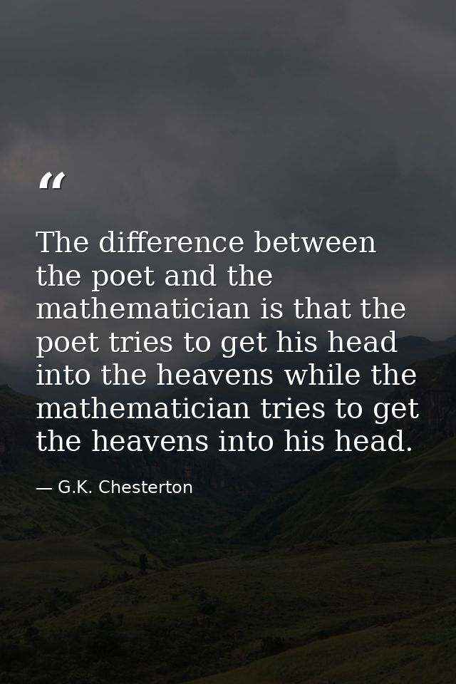 The difference between the poet and the mathematician is that the poet tries to get his head into the heavens while the  — G.K. Chesterton