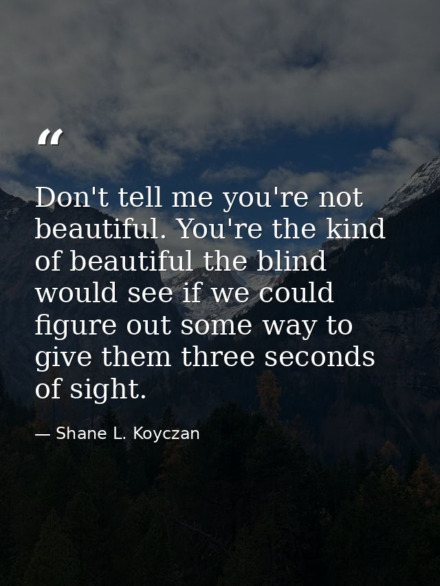 Don't tell me you're not beautiful. You're the kind of beautiful the blind would see if we could figure out some way to  — Shane L. Koyczan