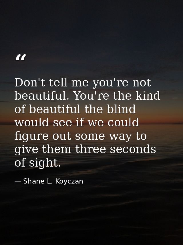 Don't tell me you're not beautiful. You're the kind of beautiful the blind would see if we could figure out some way to  — Shane L. Koyczan