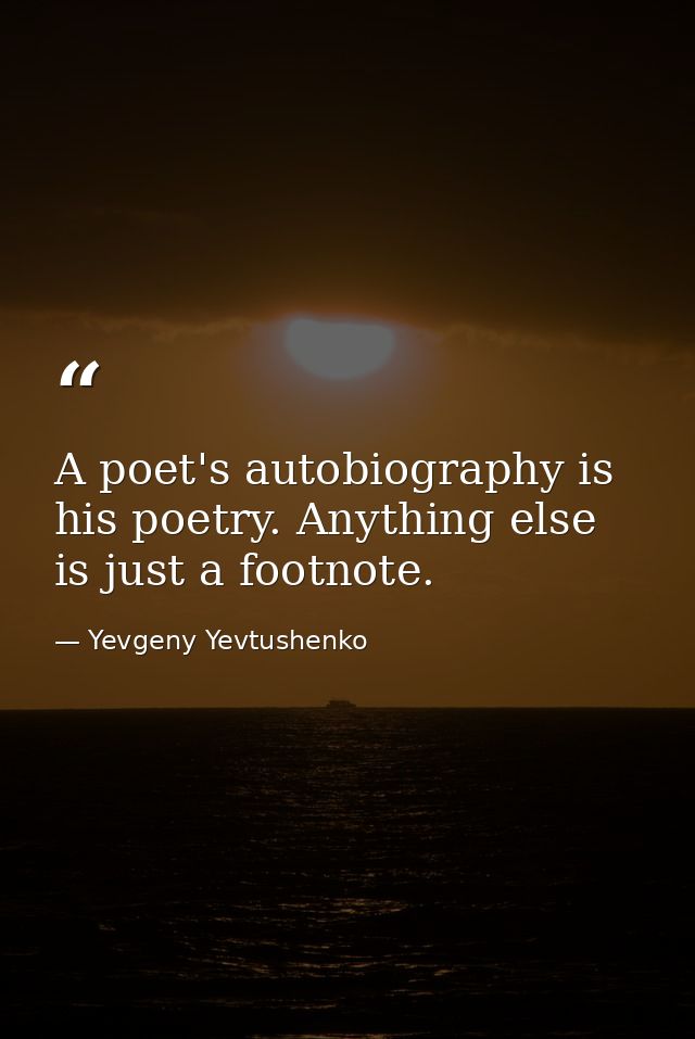 A poet's autobiography is his poetry. Anything else is just a footnote. — Yevgeny Yevtushenko