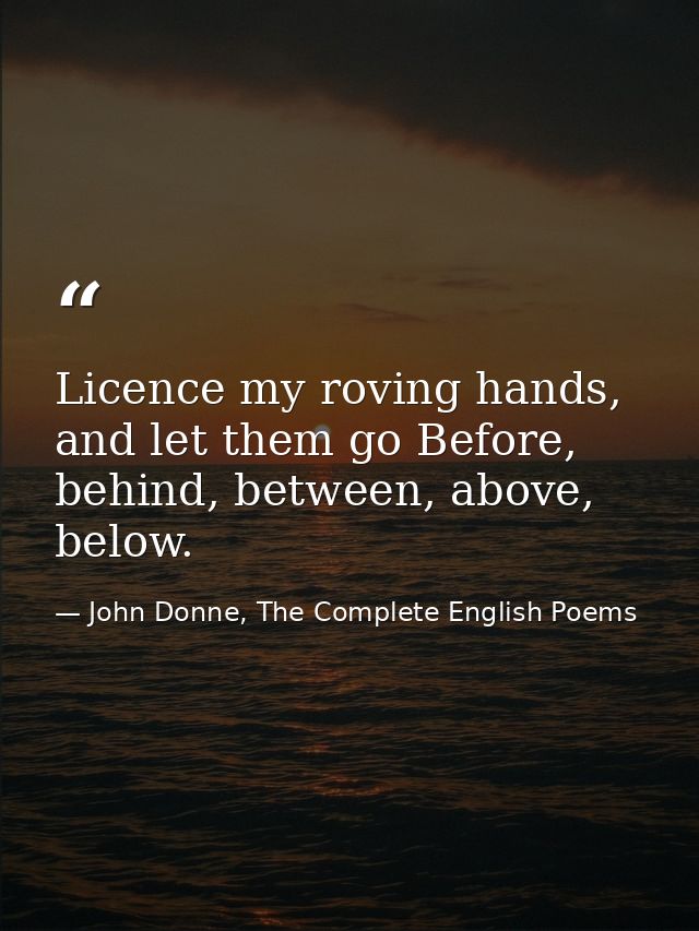 Licence my roving hands, and let them go Before, behind, between, above, below. — John Donne, The Complete English Poems
