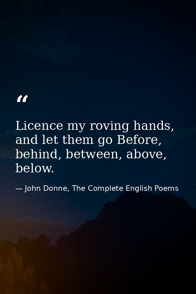 Licence my roving hands, and let them go Before, behind, between, above, below. — John Donne, The Complete English Poems