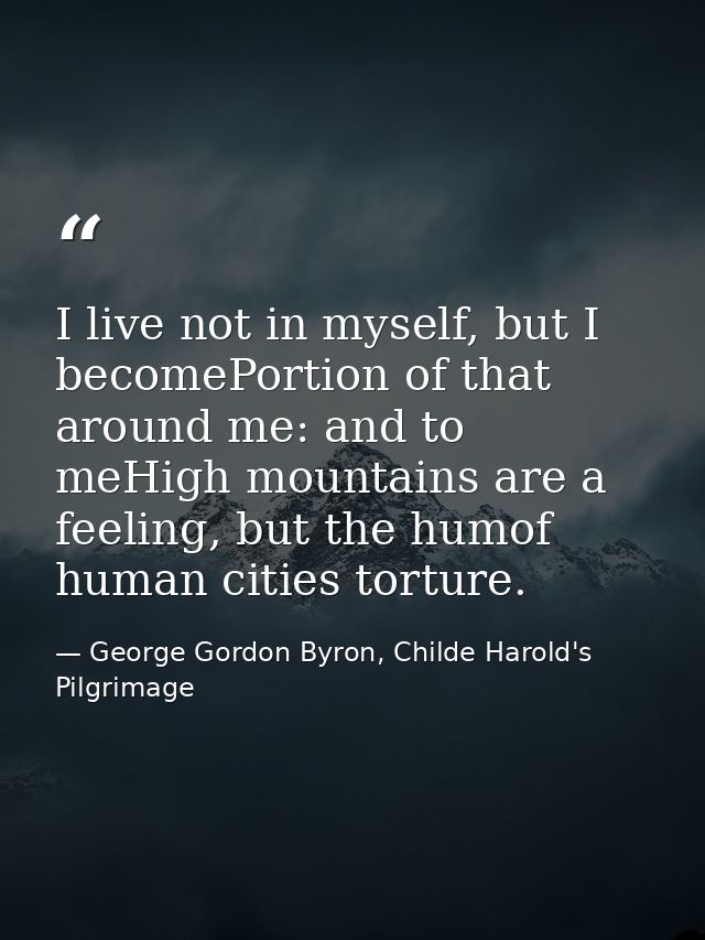 I live not in myself, but I becomePortion of that around me: and to meHigh mountains are a feeling, but the humof human  — George Gordon Byron, Childe Harold's Pilgrimage
