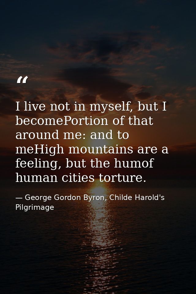 I live not in myself, but I becomePortion of that around me: and to meHigh mountains are a feeling, but the humof human  — George Gordon Byron, Childe Harold's Pilgrimage