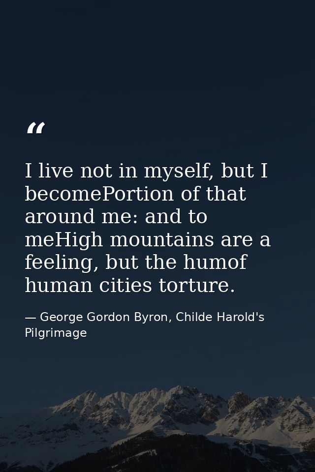 I live not in myself, but I becomePortion of that around me: and to meHigh mountains are a feeling, but the humof human  — George Gordon Byron, Childe Harold's Pilgrimage