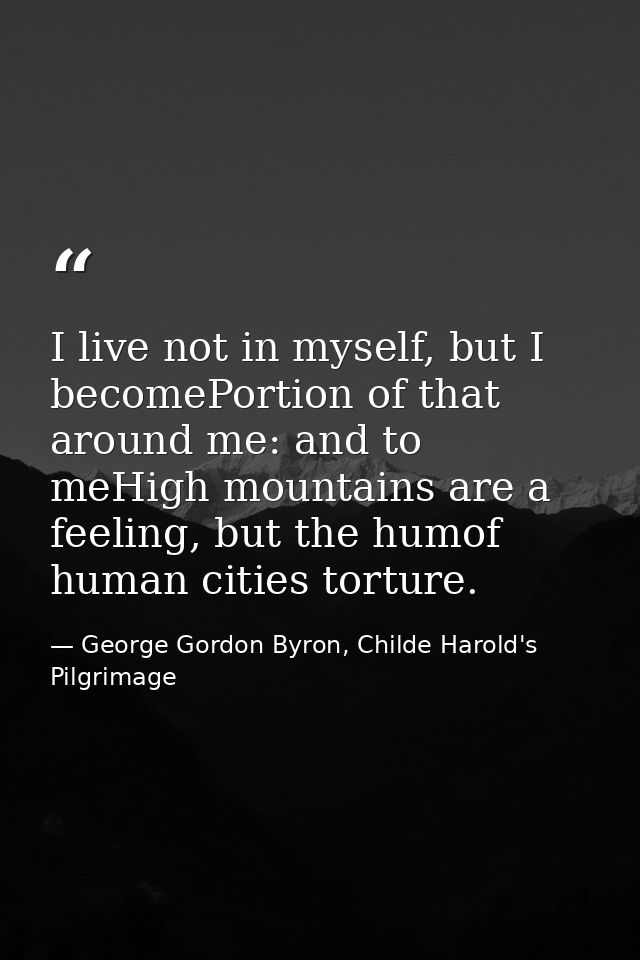 I live not in myself, but I becomePortion of that around me: and to meHigh mountains are a feeling, but the humof human  — George Gordon Byron, Childe Harold's Pilgrimage
