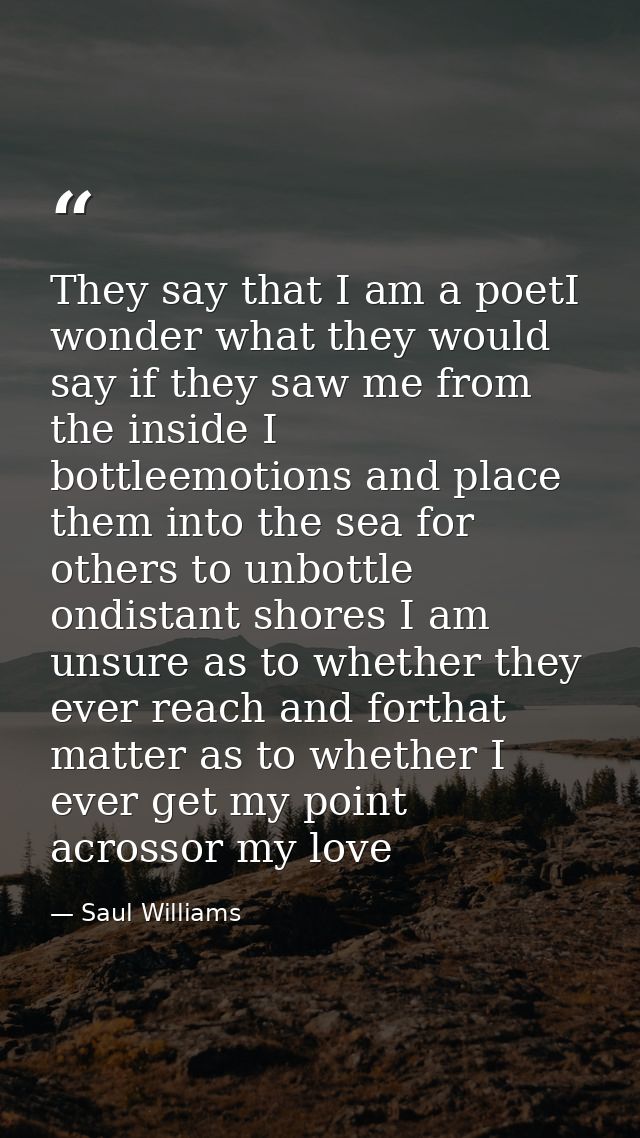 They say that I am a poetI wonder what they would say if they saw me from the inside I bottleemotions and place them int — Saul Williams