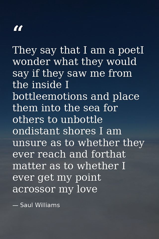 They say that I am a poetI wonder what they would say if they saw me from the inside I bottleemotions and place them int — Saul Williams