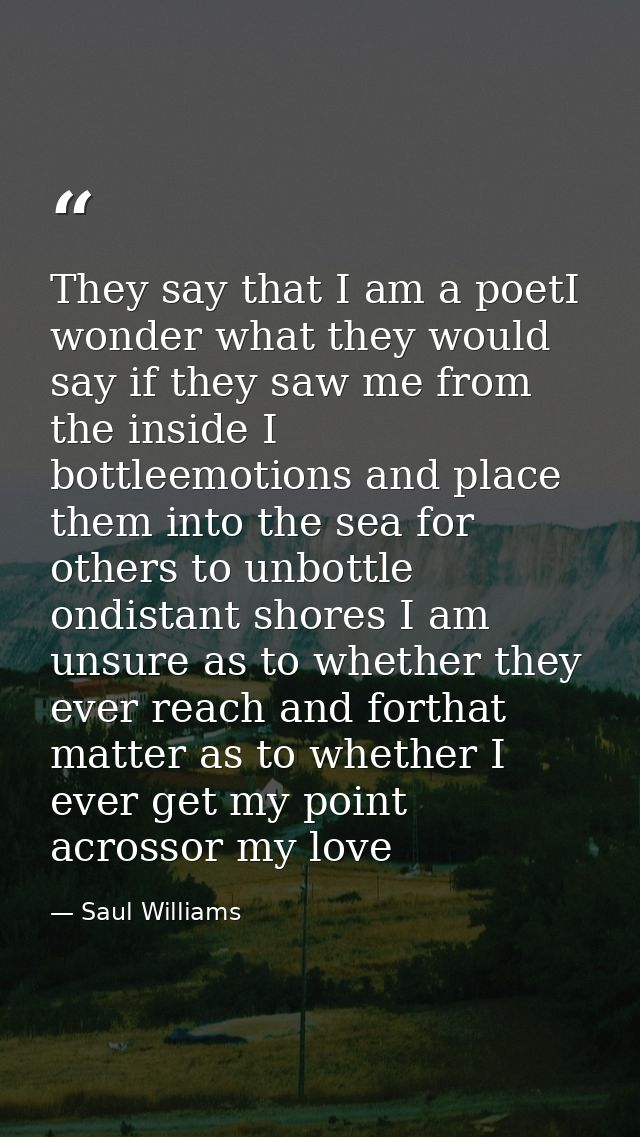 They say that I am a poetI wonder what they would say if they saw me from the inside I bottleemotions and place them int — Saul Williams