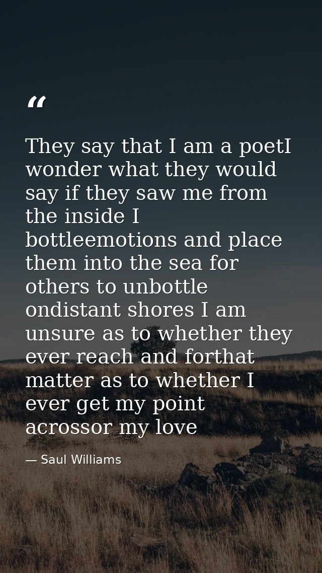 They say that I am a poetI wonder what they would say if they saw me from the inside I bottleemotions and place them int — Saul Williams