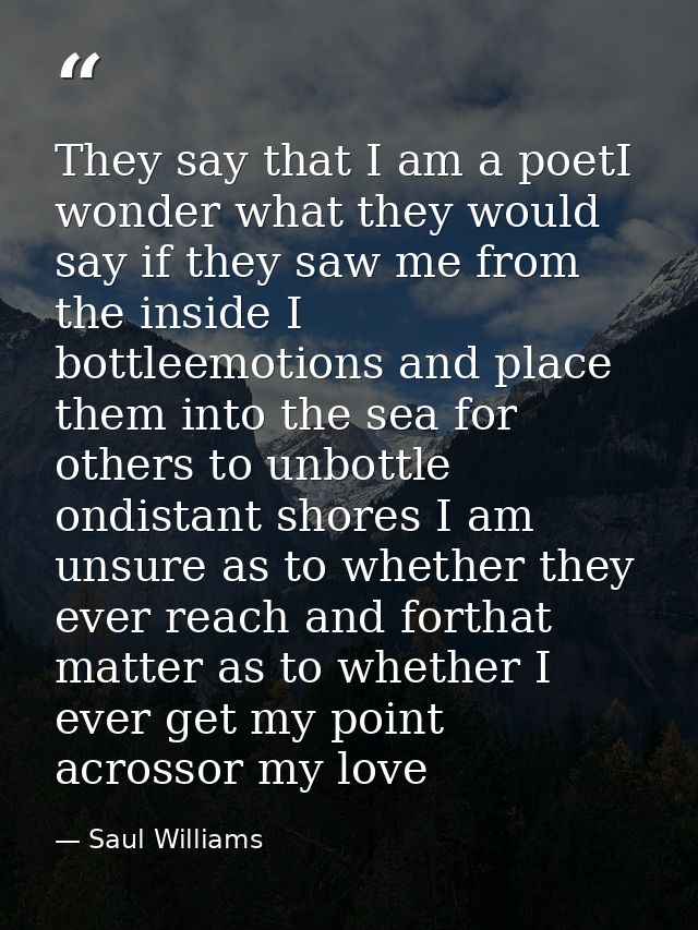They say that I am a poetI wonder what they would say if they saw me from the inside I bottleemotions and place them int — Saul Williams