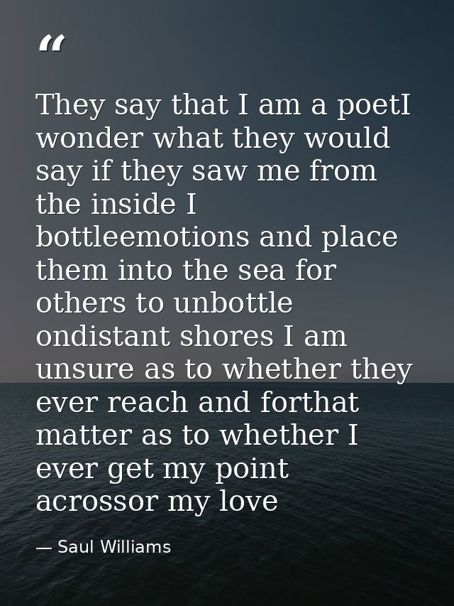 They say that I am a poetI wonder what they would say if they saw me from the inside I bottleemotions and place them int — Saul Williams