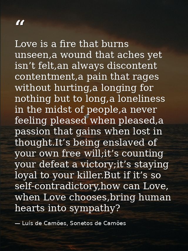 Love is a fire that burns unseen,a wound that aches yet isn’t felt,an always discontent contentment,a pain that rages wi — Luís de Camões, Sonetos de Camões