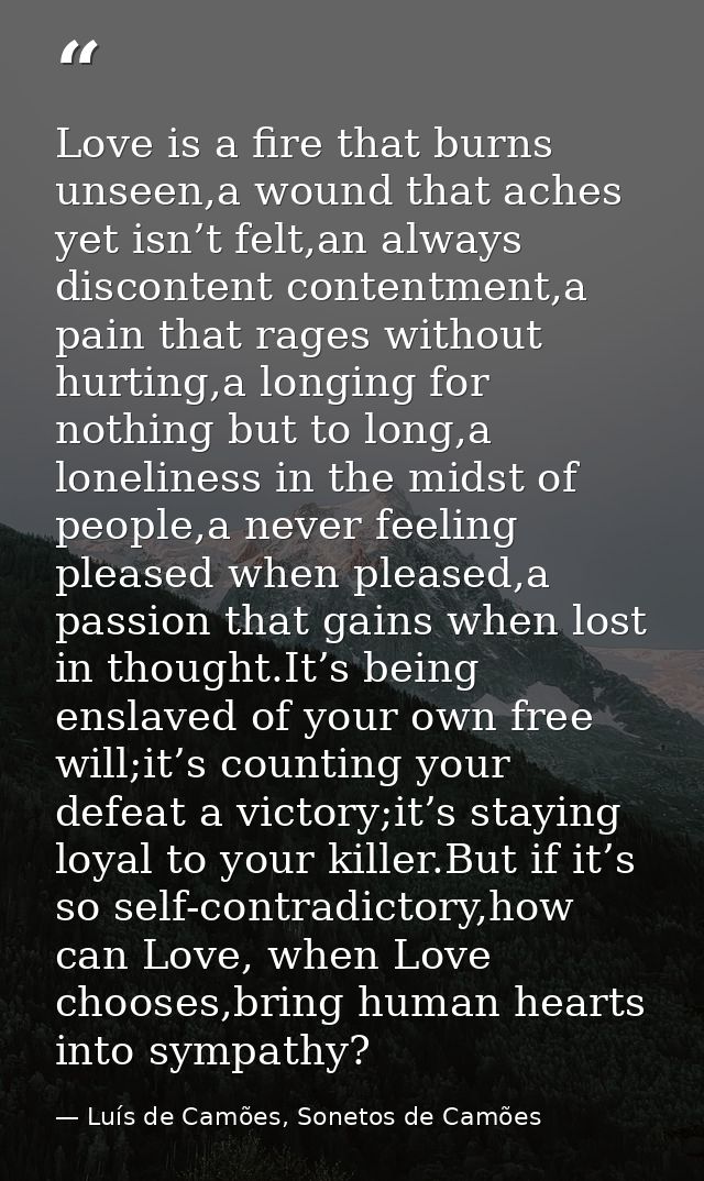 Love is a fire that burns unseen,a wound that aches yet isn’t felt,an always discontent contentment,a pain that rages wi — Luís de Camões, Sonetos de Camões