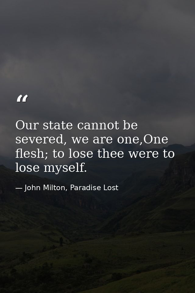 Our state cannot be severed, we are one,One flesh; to lose thee were to lose myself. — John Milton, Paradise Lost