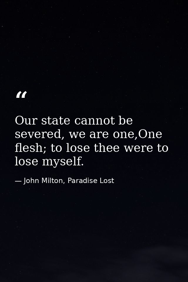 Our state cannot be severed, we are one,One flesh; to lose thee were to lose myself. — John Milton, Paradise Lost